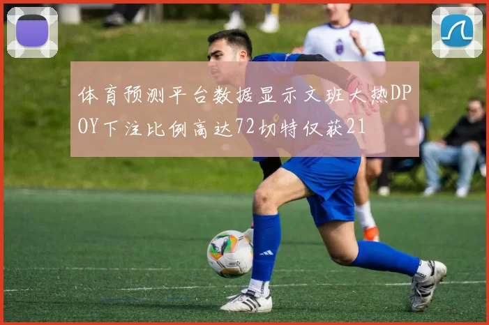 体育预测平台数据显示文班大热DPOY下注比例高达72切特仅获21