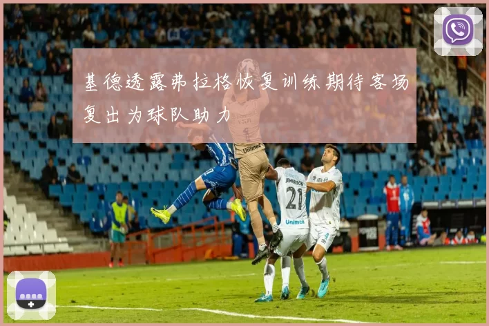 基德透露弗拉格恢复训练期待客场复出为球队助力