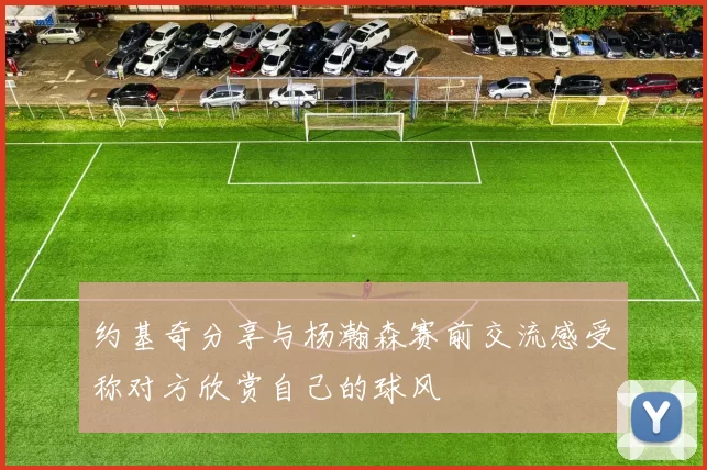 约基奇分享与杨瀚森赛前交流感受称对方欣赏自己的球风