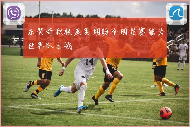 东契奇积极康复期盼全明星赛能为世界队出战