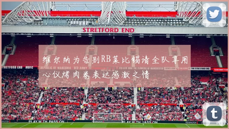 维尔纳为告别RB莱比锡请全队享用心仪烤肉卷表达感激之情