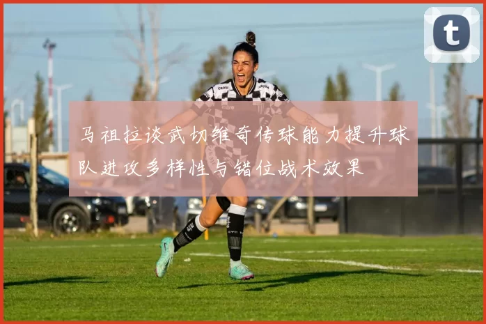 马祖拉谈武切维奇传球能力提升球队进攻多样性与错位战术效果