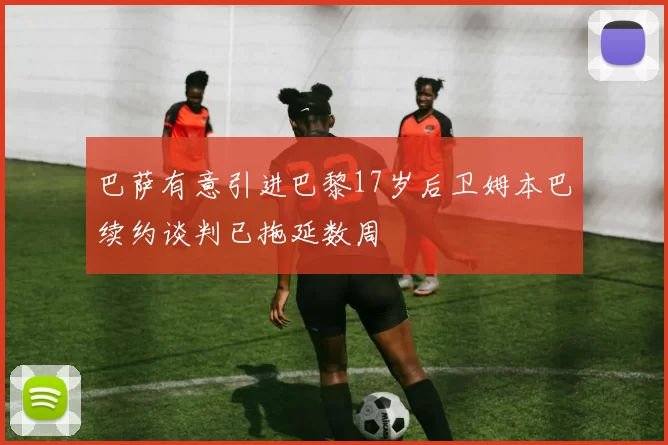巴萨有意引进巴黎17岁后卫姆本巴续约谈判已拖延数周