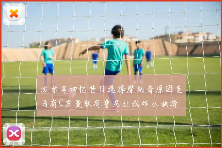 法尔考回忆昔日选择摩纳哥原因皇马有C罗曼联有鲁尼让我难以抉择