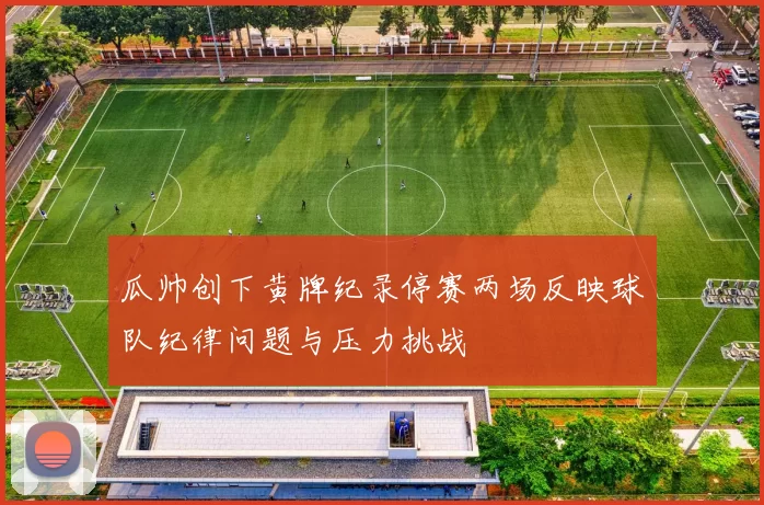 瓜帅创下黄牌纪录停赛两场反映球队纪律问题与压力挑战