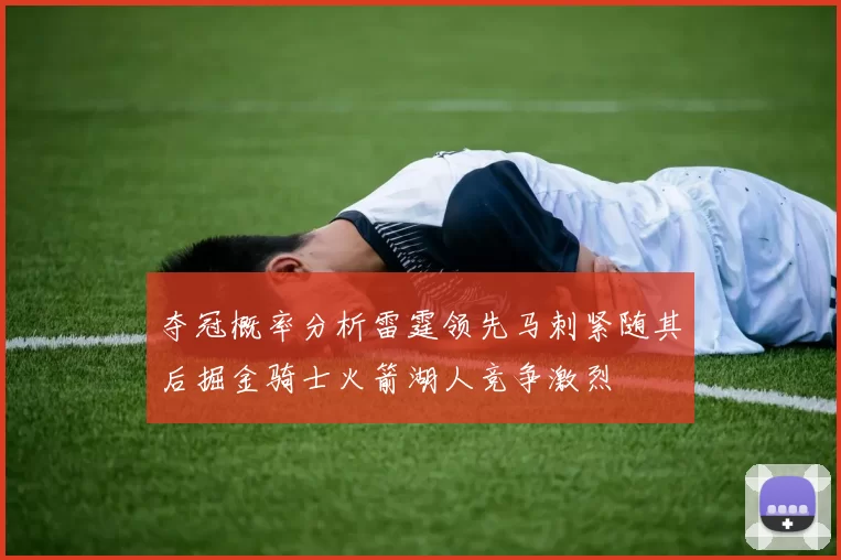 夺冠概率分析雷霆领先马刺紧随其后掘金骑士火箭湖人竞争激烈