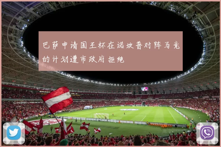 巴萨申请国王杯在诺坎普对阵马竞的计划遭市政府拒绝
