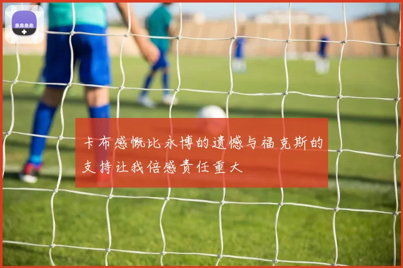 卡布感慨比永博的遗憾与福克斯的支持让我倍感责任重大