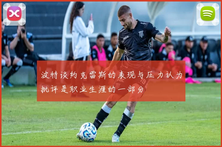 波特谈约克雷斯的表现与压力认为批评是职业生涯的一部分