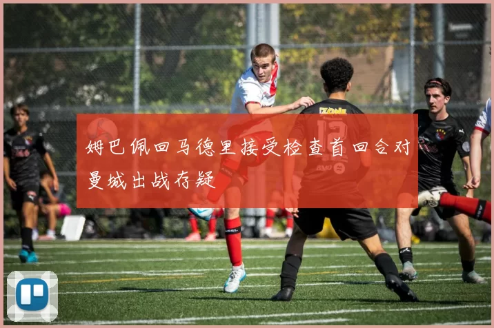 姆巴佩回马德里接受检查首回合对曼城出战存疑