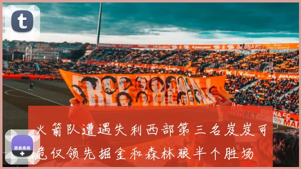 火箭队遭遇失利西部第三名岌岌可危仅领先掘金和森林狼半个胜场