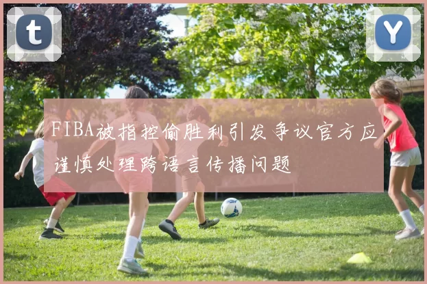 FIBA被指控偷胜利引发争议官方应谨慎处理跨语言传播问题