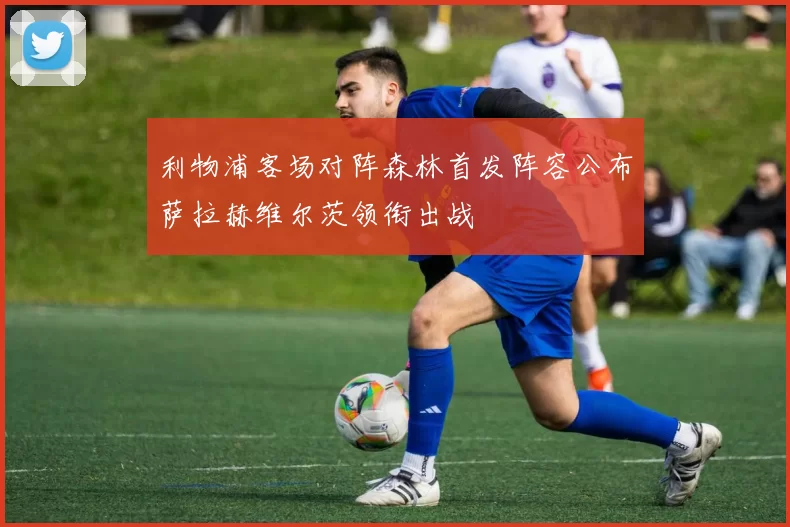 利物浦客场对阵森林首发阵容公布萨拉赫维尔茨领衔出战