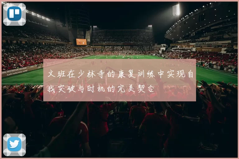 文班在少林寺的康复训练中实现自我突破与时机的完美契合