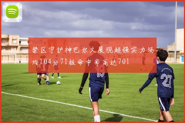 禁区守护神巴尔文展现超强实力场均104分71板命中率高达701