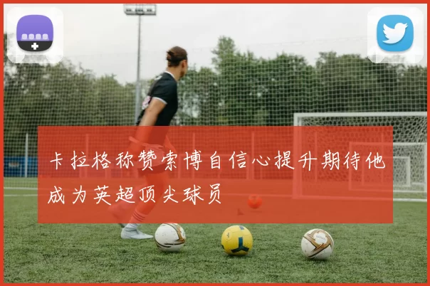 卡拉格称赞索博自信心提升期待他成为英超顶尖球员