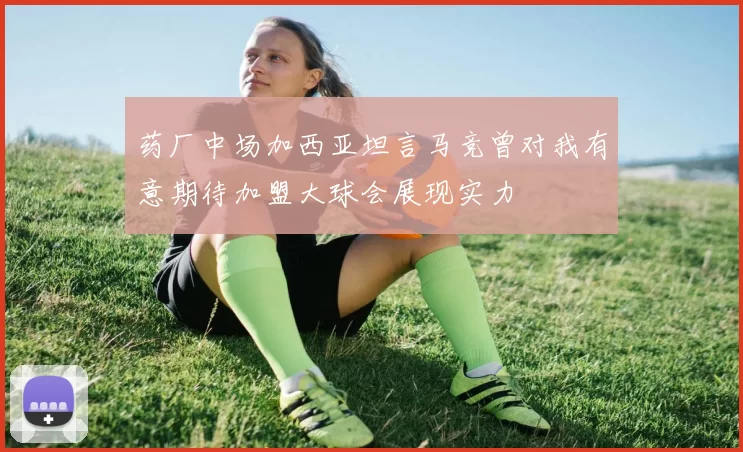 药厂中场加西亚坦言马竞曾对我有意期待加盟大球会展现实力