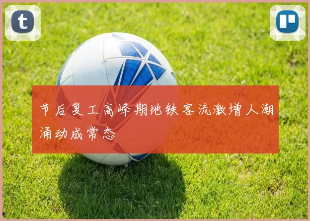 节后复工高峰期地铁客流激增人潮涌动成常态