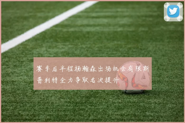 赛季后半程杨瀚森出场机会有限斯普利特全力争取名次提升