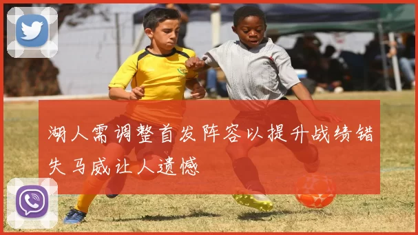 湖人需调整首发阵容以提升战绩错失马威让人遗憾