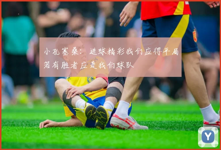 小孔塞桑：进球精彩我们应得平局若有胜者应是我们球队