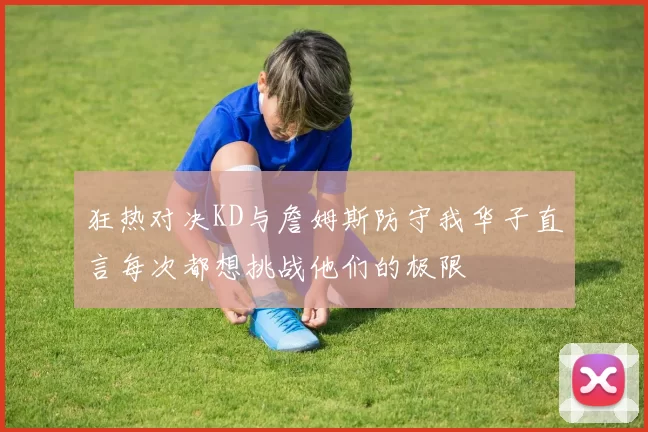 狂热对决KD与詹姆斯防守我华子直言每次都想挑战他们的极限