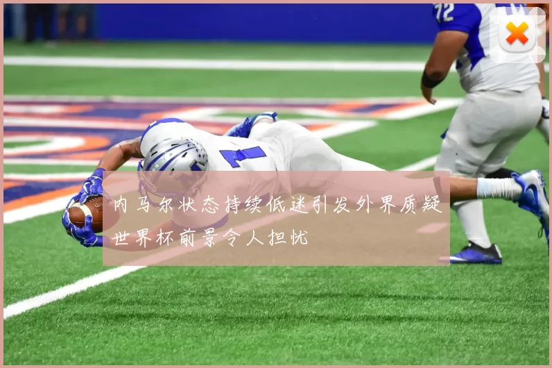 内马尔状态持续低迷引发外界质疑世界杯前景令人担忧