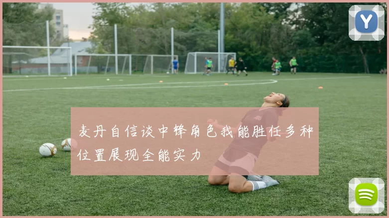 麦丹自信谈中锋角色我能胜任多种位置展现全能实力