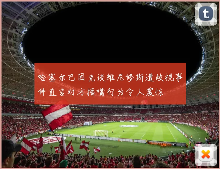 哈塞尔巴因克谈维尼修斯遭歧视事件直言对方捂嘴行为令人震惊