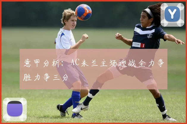 意甲分析：AC米兰主场迎战全力争胜力争三分